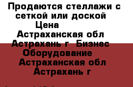 Продаются стеллажи с сеткой или доской › Цена ­ 2 860 - Астраханская обл., Астрахань г. Бизнес » Оборудование   . Астраханская обл.,Астрахань г.